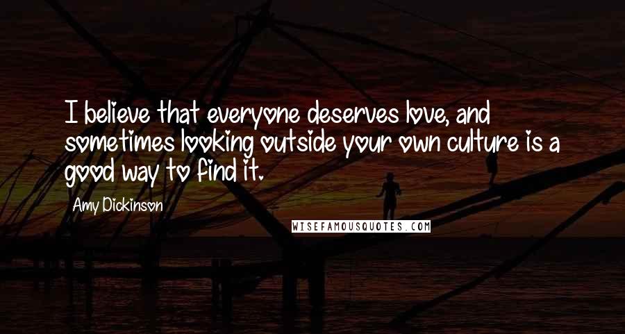 Amy Dickinson Quotes: I believe that everyone deserves love, and sometimes looking outside your own culture is a good way to find it.