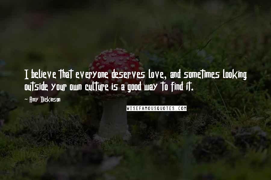 Amy Dickinson Quotes: I believe that everyone deserves love, and sometimes looking outside your own culture is a good way to find it.