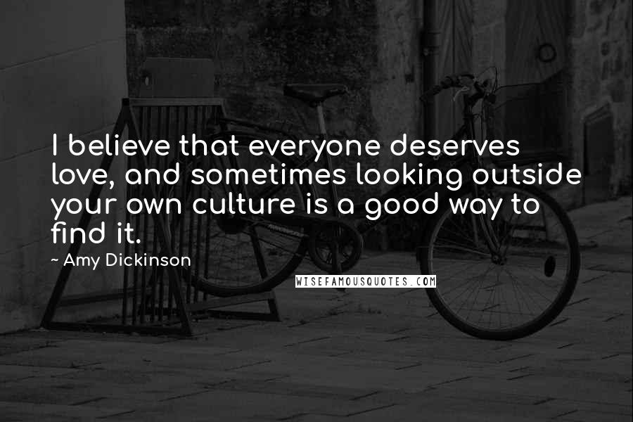 Amy Dickinson Quotes: I believe that everyone deserves love, and sometimes looking outside your own culture is a good way to find it.