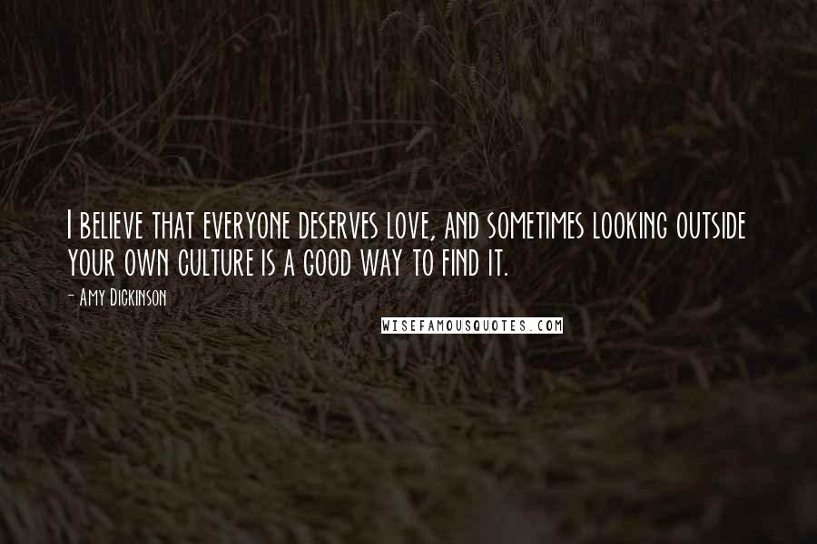 Amy Dickinson Quotes: I believe that everyone deserves love, and sometimes looking outside your own culture is a good way to find it.