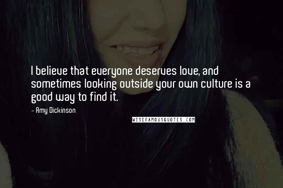 Amy Dickinson Quotes: I believe that everyone deserves love, and sometimes looking outside your own culture is a good way to find it.