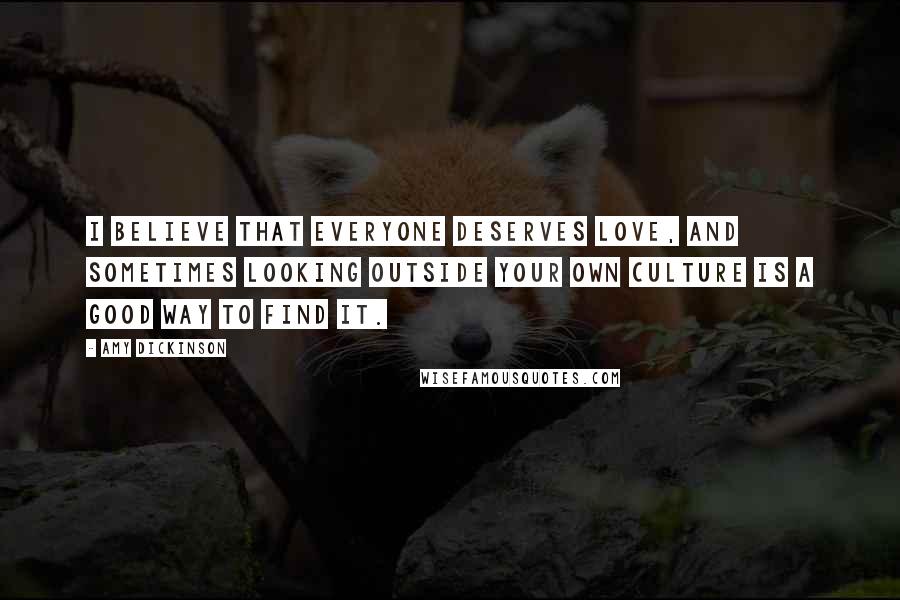 Amy Dickinson Quotes: I believe that everyone deserves love, and sometimes looking outside your own culture is a good way to find it.