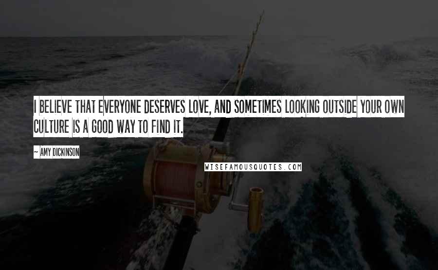Amy Dickinson Quotes: I believe that everyone deserves love, and sometimes looking outside your own culture is a good way to find it.