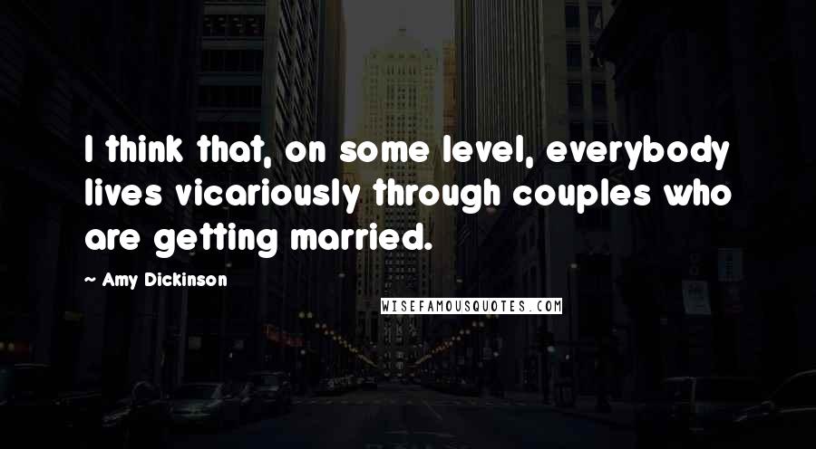 Amy Dickinson Quotes: I think that, on some level, everybody lives vicariously through couples who are getting married.