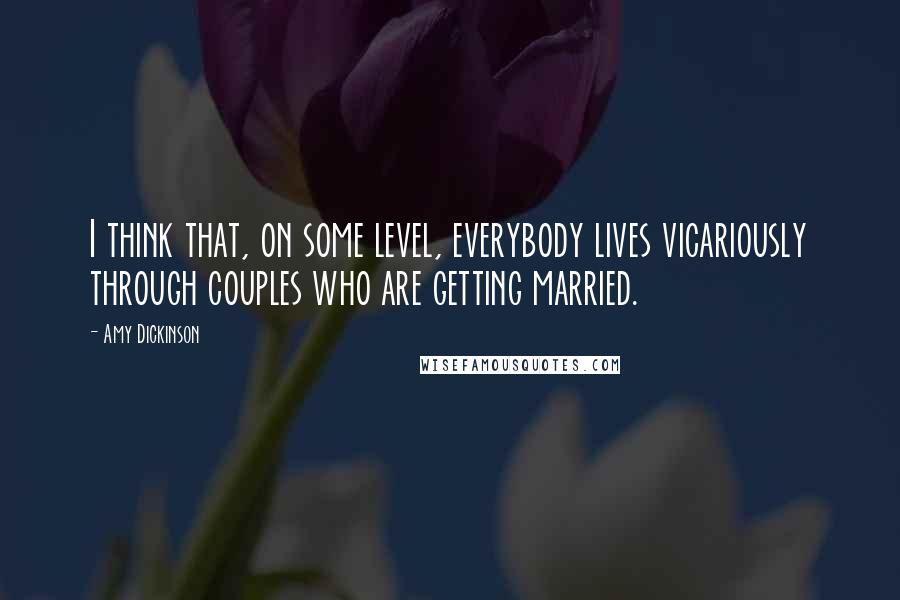 Amy Dickinson Quotes: I think that, on some level, everybody lives vicariously through couples who are getting married.