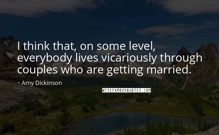 Amy Dickinson Quotes: I think that, on some level, everybody lives vicariously through couples who are getting married.