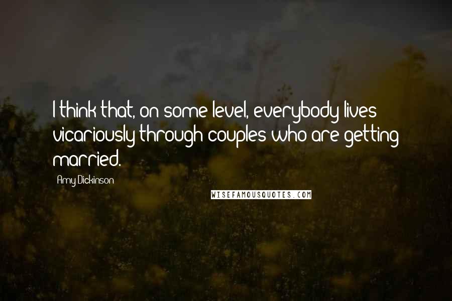 Amy Dickinson Quotes: I think that, on some level, everybody lives vicariously through couples who are getting married.