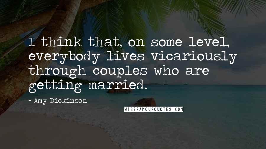 Amy Dickinson Quotes: I think that, on some level, everybody lives vicariously through couples who are getting married.