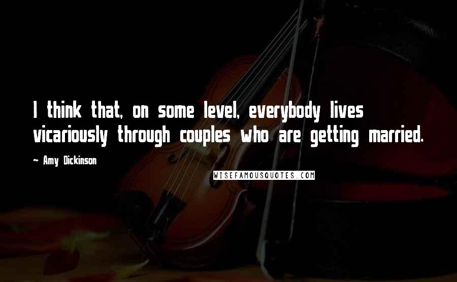 Amy Dickinson Quotes: I think that, on some level, everybody lives vicariously through couples who are getting married.