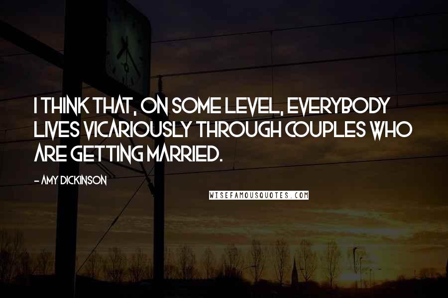 Amy Dickinson Quotes: I think that, on some level, everybody lives vicariously through couples who are getting married.