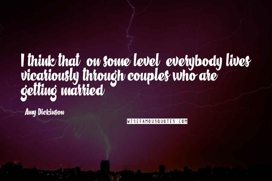 Amy Dickinson Quotes: I think that, on some level, everybody lives vicariously through couples who are getting married.