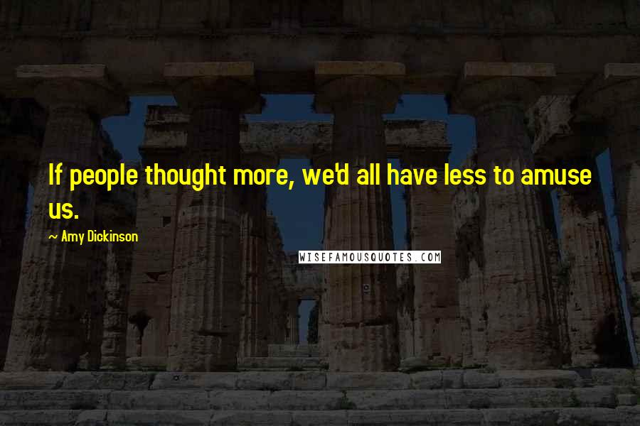 Amy Dickinson Quotes: If people thought more, we'd all have less to amuse us.