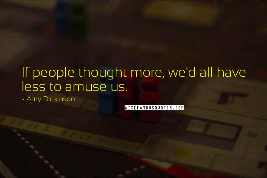 Amy Dickinson Quotes: If people thought more, we'd all have less to amuse us.