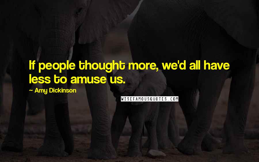 Amy Dickinson Quotes: If people thought more, we'd all have less to amuse us.