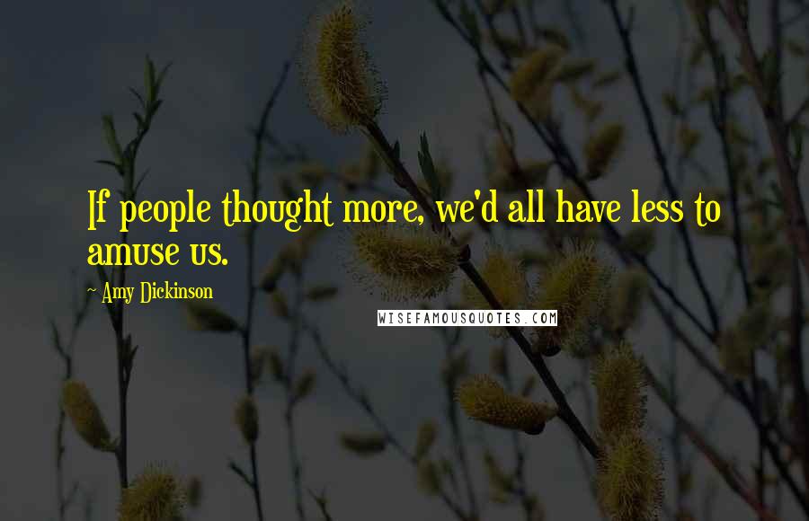 Amy Dickinson Quotes: If people thought more, we'd all have less to amuse us.