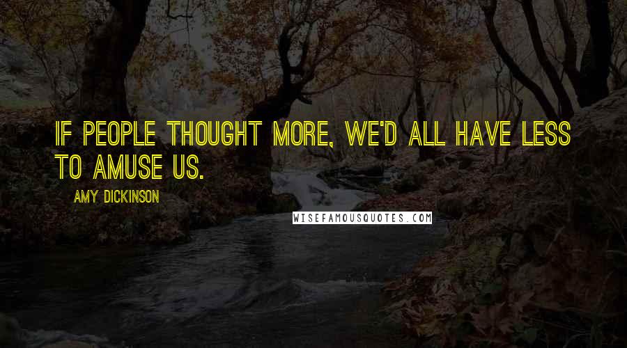 Amy Dickinson Quotes: If people thought more, we'd all have less to amuse us.