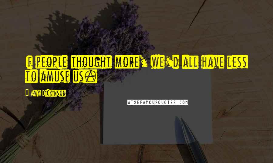 Amy Dickinson Quotes: If people thought more, we'd all have less to amuse us.