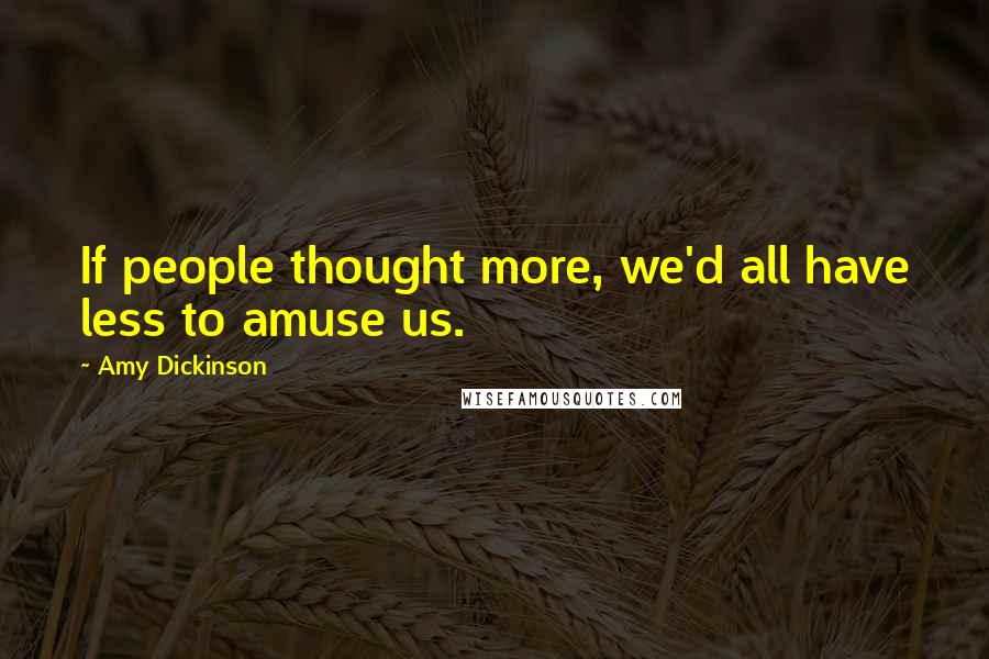 Amy Dickinson Quotes: If people thought more, we'd all have less to amuse us.