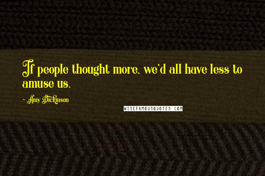 Amy Dickinson Quotes: If people thought more, we'd all have less to amuse us.