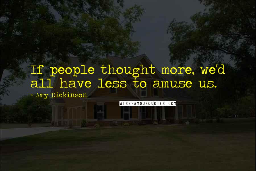 Amy Dickinson Quotes: If people thought more, we'd all have less to amuse us.