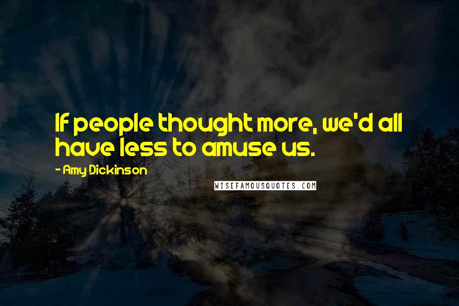 Amy Dickinson Quotes: If people thought more, we'd all have less to amuse us.