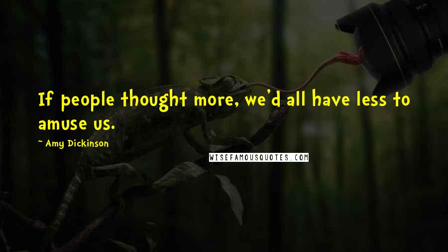 Amy Dickinson Quotes: If people thought more, we'd all have less to amuse us.