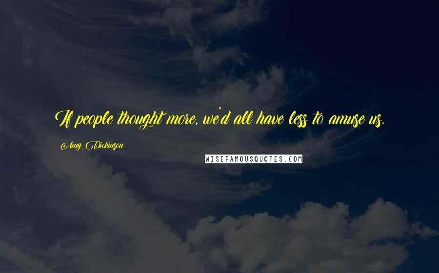 Amy Dickinson Quotes: If people thought more, we'd all have less to amuse us.