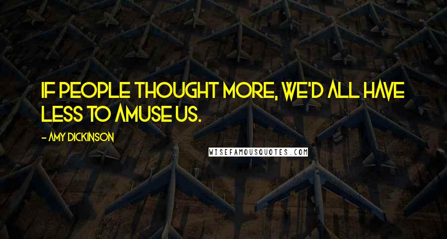 Amy Dickinson Quotes: If people thought more, we'd all have less to amuse us.