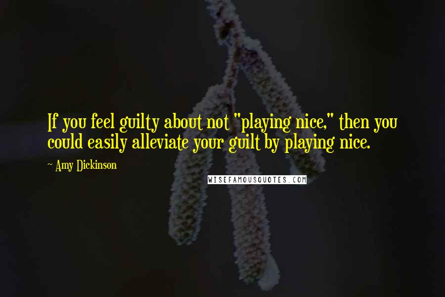 Amy Dickinson Quotes: If you feel guilty about not "playing nice," then you could easily alleviate your guilt by playing nice.