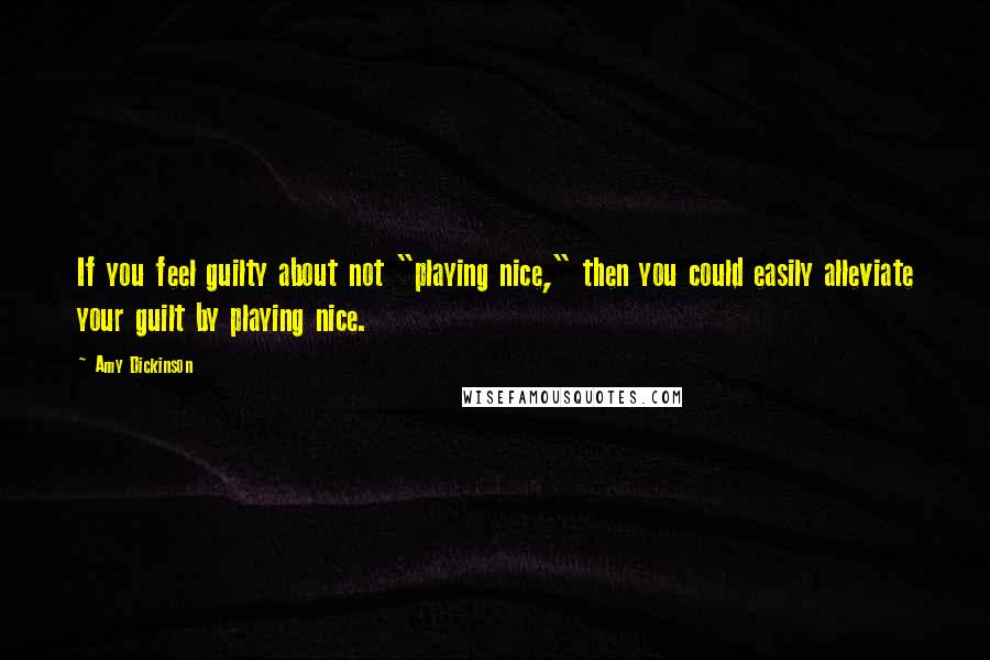 Amy Dickinson Quotes: If you feel guilty about not "playing nice," then you could easily alleviate your guilt by playing nice.