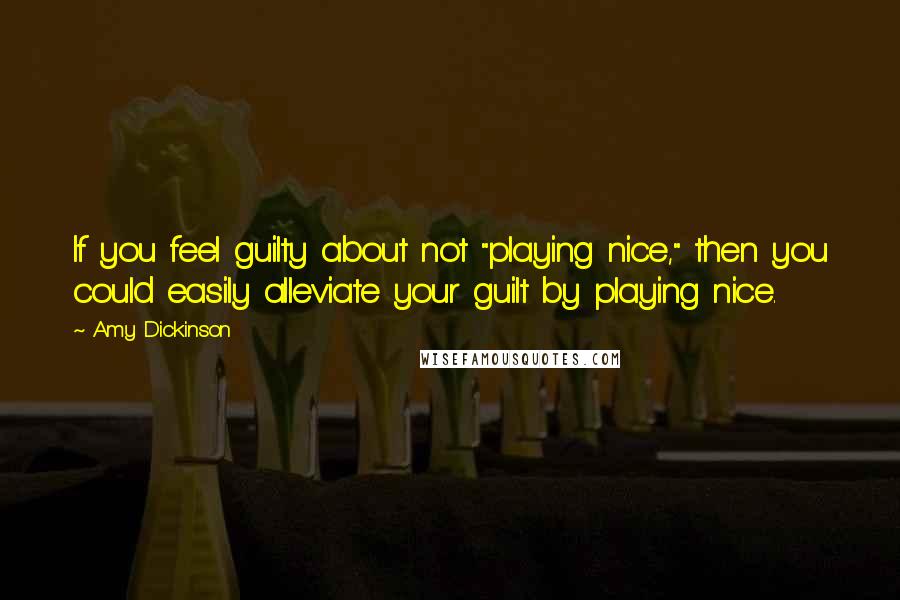 Amy Dickinson Quotes: If you feel guilty about not "playing nice," then you could easily alleviate your guilt by playing nice.