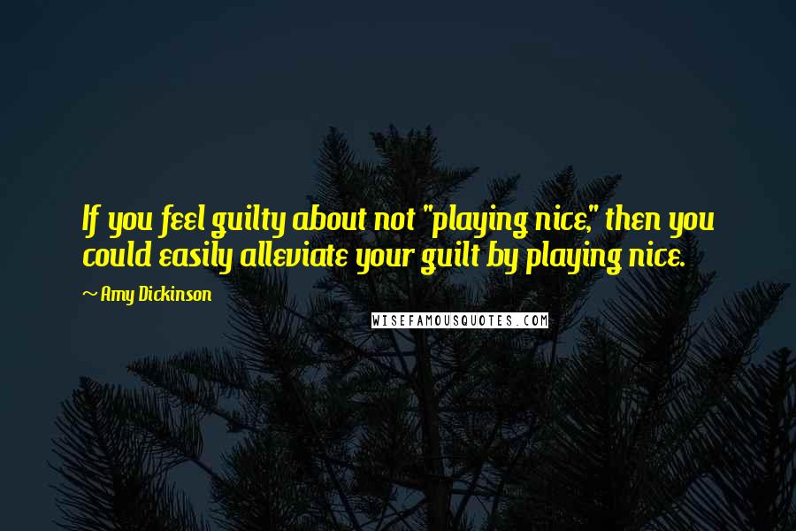 Amy Dickinson Quotes: If you feel guilty about not "playing nice," then you could easily alleviate your guilt by playing nice.