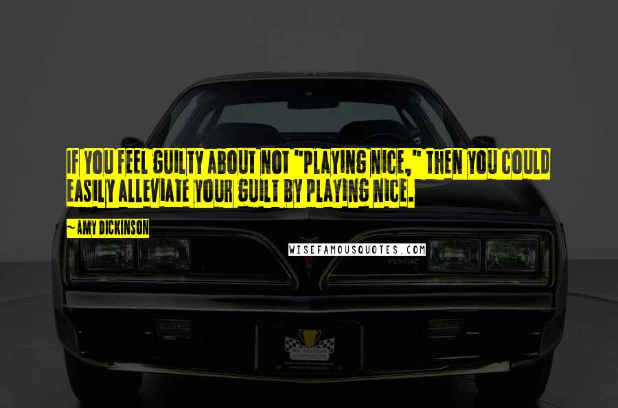 Amy Dickinson Quotes: If you feel guilty about not "playing nice," then you could easily alleviate your guilt by playing nice.