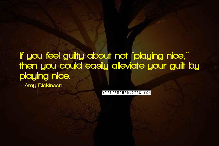 Amy Dickinson Quotes: If you feel guilty about not "playing nice," then you could easily alleviate your guilt by playing nice.