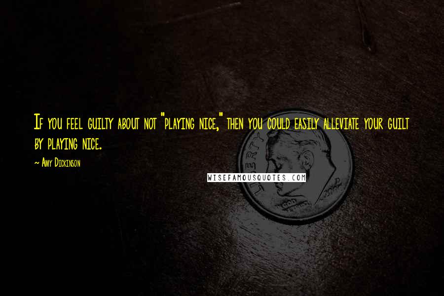 Amy Dickinson Quotes: If you feel guilty about not "playing nice," then you could easily alleviate your guilt by playing nice.