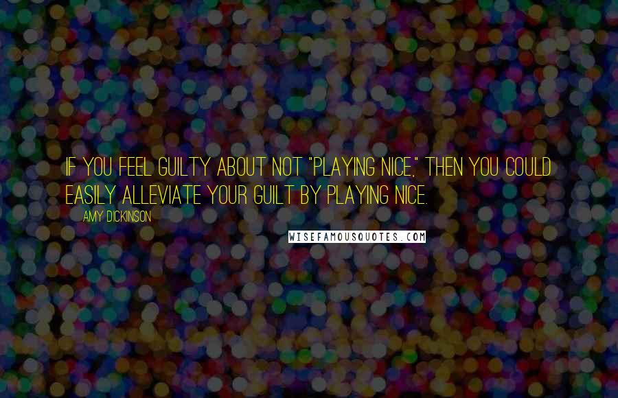 Amy Dickinson Quotes: If you feel guilty about not "playing nice," then you could easily alleviate your guilt by playing nice.