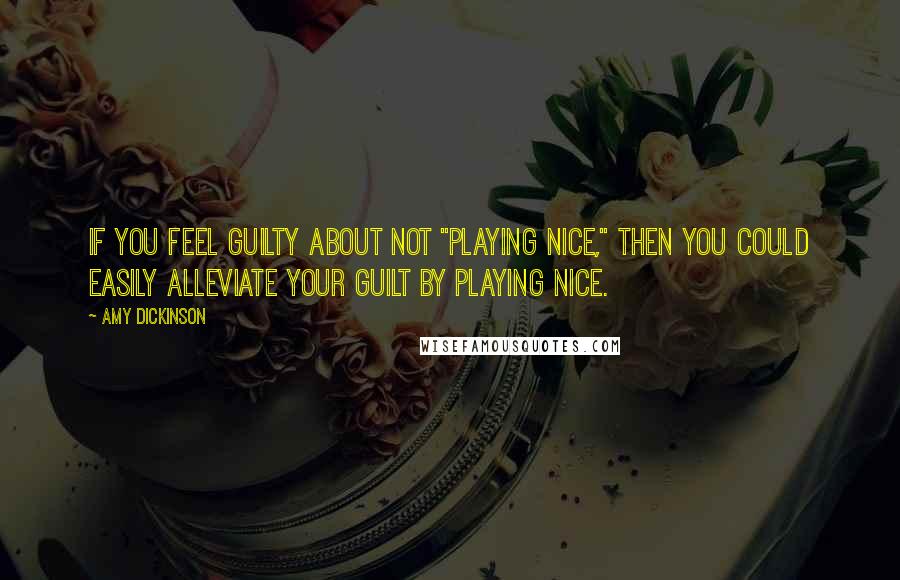 Amy Dickinson Quotes: If you feel guilty about not "playing nice," then you could easily alleviate your guilt by playing nice.