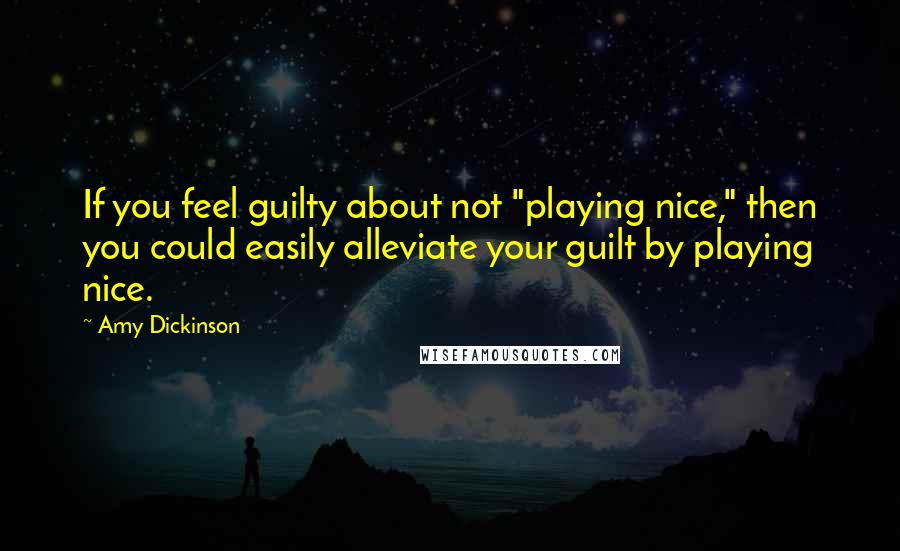 Amy Dickinson Quotes: If you feel guilty about not "playing nice," then you could easily alleviate your guilt by playing nice.