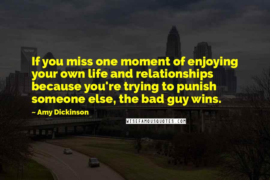 Amy Dickinson Quotes: If you miss one moment of enjoying your own life and relationships because you're trying to punish someone else, the bad guy wins.