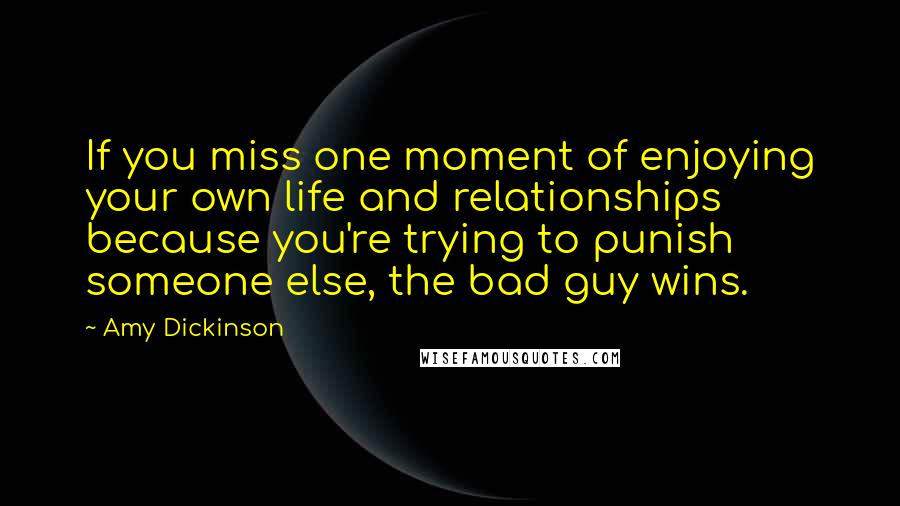 Amy Dickinson Quotes: If you miss one moment of enjoying your own life and relationships because you're trying to punish someone else, the bad guy wins.