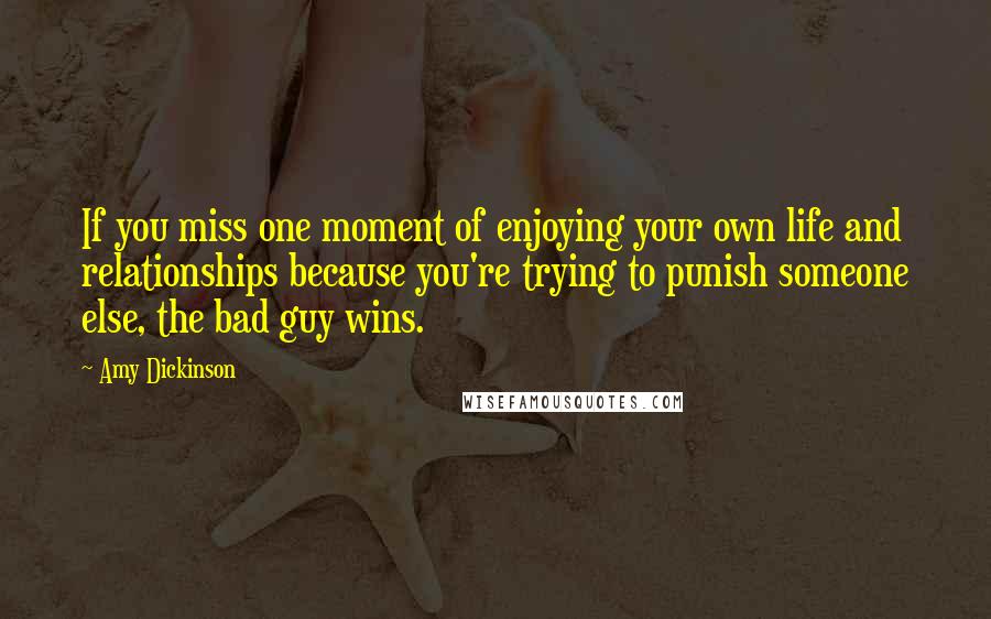 Amy Dickinson Quotes: If you miss one moment of enjoying your own life and relationships because you're trying to punish someone else, the bad guy wins.