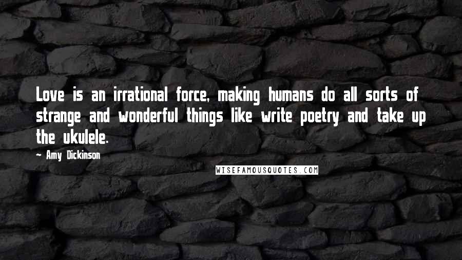 Amy Dickinson Quotes: Love is an irrational force, making humans do all sorts of strange and wonderful things like write poetry and take up the ukulele.