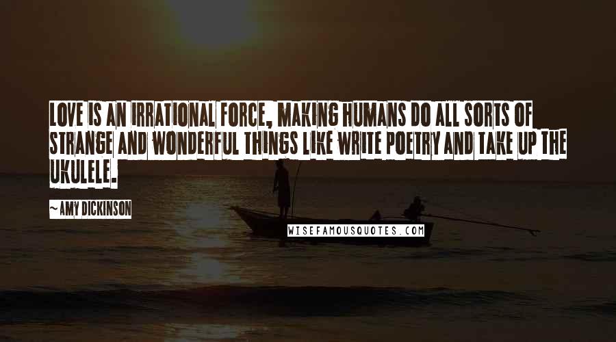 Amy Dickinson Quotes: Love is an irrational force, making humans do all sorts of strange and wonderful things like write poetry and take up the ukulele.