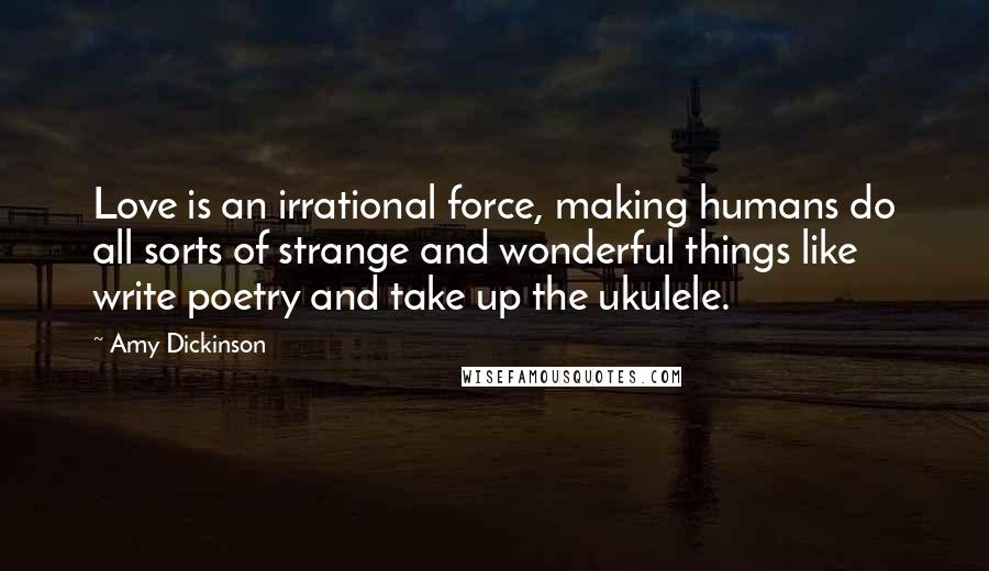 Amy Dickinson Quotes: Love is an irrational force, making humans do all sorts of strange and wonderful things like write poetry and take up the ukulele.