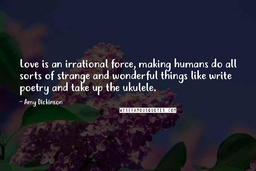 Amy Dickinson Quotes: Love is an irrational force, making humans do all sorts of strange and wonderful things like write poetry and take up the ukulele.