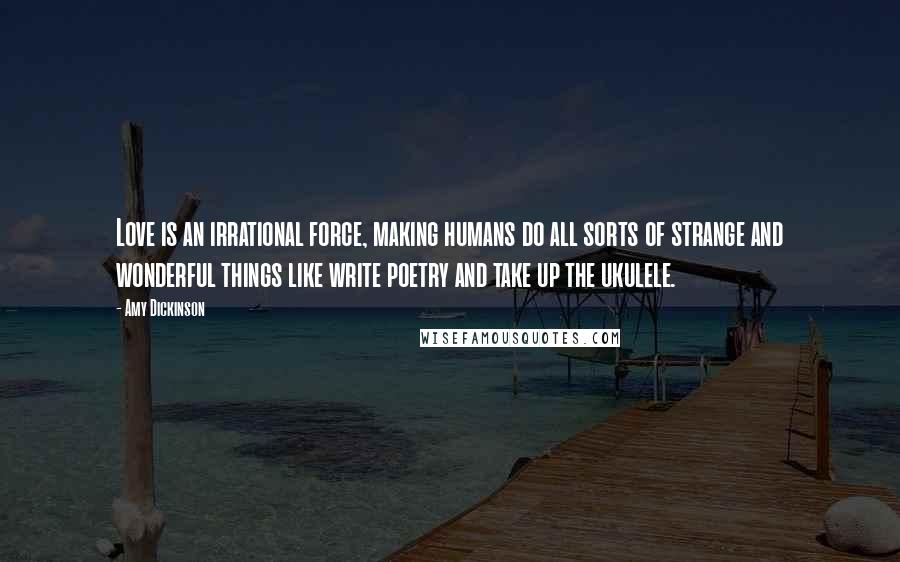 Amy Dickinson Quotes: Love is an irrational force, making humans do all sorts of strange and wonderful things like write poetry and take up the ukulele.