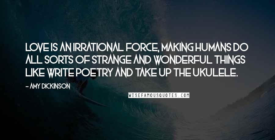 Amy Dickinson Quotes: Love is an irrational force, making humans do all sorts of strange and wonderful things like write poetry and take up the ukulele.