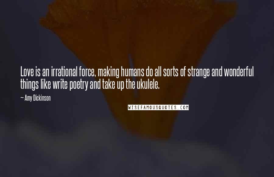 Amy Dickinson Quotes: Love is an irrational force, making humans do all sorts of strange and wonderful things like write poetry and take up the ukulele.