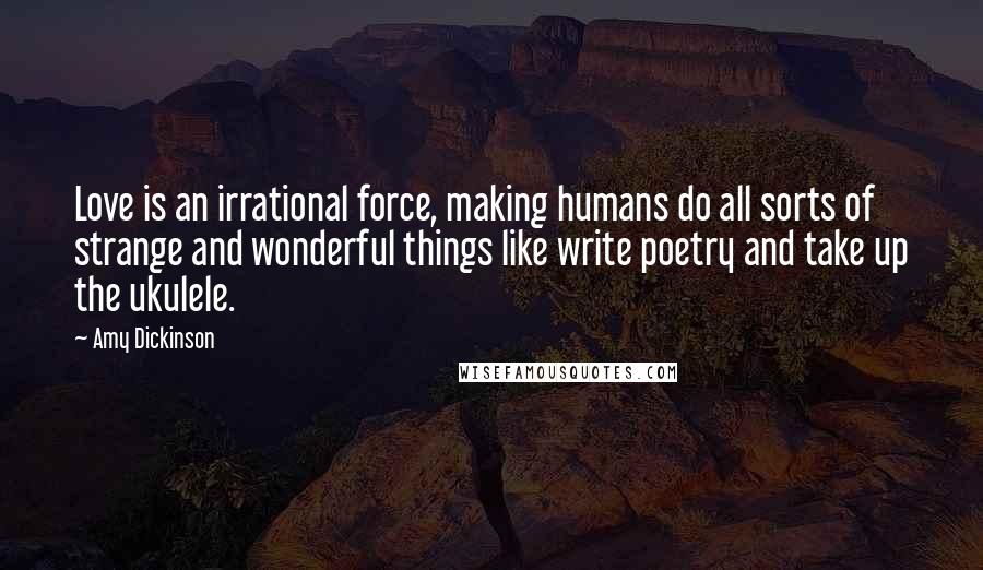 Amy Dickinson Quotes: Love is an irrational force, making humans do all sorts of strange and wonderful things like write poetry and take up the ukulele.