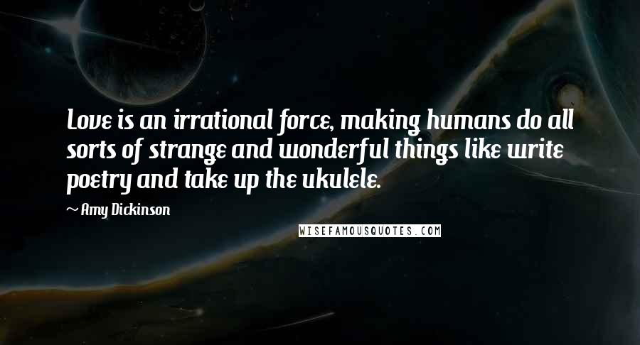 Amy Dickinson Quotes: Love is an irrational force, making humans do all sorts of strange and wonderful things like write poetry and take up the ukulele.